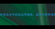 千纤草护肤品全年龄段适用指南成分与使用场景搭配