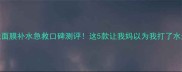 免洗面膜补水急救口碑测评这5款让我妈以为我打了水光针