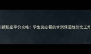 水密码冰川新肌密平价攻略学生党必看的水润保湿性价比王炸产品测评