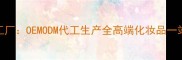 广州专业线护肤品工厂OEMODM代工生产全高端化妆品一站式解决方案供应商