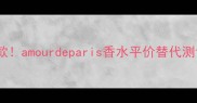 巴黎之吻必入款amourdeparis香水平价替代测评与使用技巧