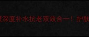 生物纤维面膜深度补水抗老双效合一护肤黑科技TOP1