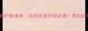 33岁博主亲测有效的护肤清单抗初老成分党必看贵妇级平替清单大公开