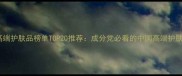 国货高端护肤品榜单TOP20推荐成分党必看的中国高端护肤品牌