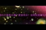 古驰VS兰蔻香水哪个更值得买全网实测对比攻略