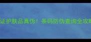 手把手教你3步验证护肤品真伪条码防伪查询全攻略附最新防伪技巧