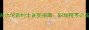 博柏利男士香水伦敦绅士香氛指南职场精英必备的优雅气息