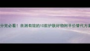 成分党必看亲测有效的10款护肤好物附平价替代方案