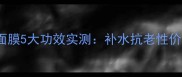 Fancl保湿提升面膜5大功效实测补水抗老性价比之王横向对比
