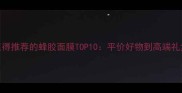最值得推荐的蜂胶面膜TOP10平价好物到高端礼盒全