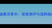 迪奥真我淡香水vs迪奥淡香水深度测评与选购指南附最新香评