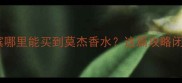 哈尔滨哪里能买到莫杰香水这篇攻略闭眼冲
