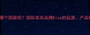 Kiss护肤品是哪个国家的国际美妆品牌Kiss的起源产品线及市场口碑