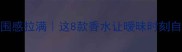 约会氛围感拉满这8款香水让暧昧时刻自然升温