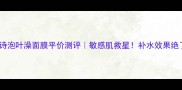 伊贝诗泡叶澡面膜平价测评敏感肌救星补水效果绝了