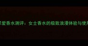 Gucci罪爱香水测评女士香水的极致浪漫体验与使用指南