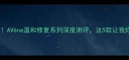 敏感肌必看AVne温和修复系列深度测评这5款让我烂脸逆袭