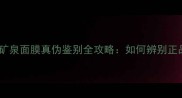 活泉雪山矿泉面膜真伪鉴别全攻略如何辨别正品与假货