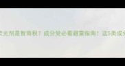 护肤品荧光剂是智商税成分党必看避雷指南这5类成分要警惕