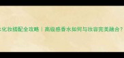 alien非凡版香水化妆搭配全攻略高级感香水如何与妆容完美融合附平价替代方案