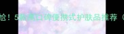 随时补妆不尴尬5款高口碑便携式护肤品推荐附使用指南