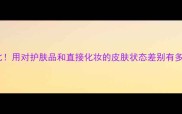 护肤vs化妆的素颜对比用对护肤品和直接化妆的皮肤状态差别有多大28天真实测评