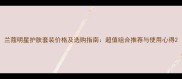 兰蔻明星护肤套装价格及选购指南超值组合推荐与使用心得