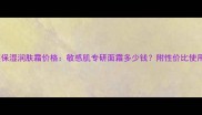 丝塔芙保湿润肤霜价格敏感肌专研面霜多少钱附性价比使用指南