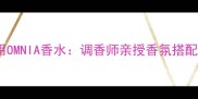 5步教你正确使用OMNIA香水调香师亲授香氛搭配技巧与场合指南