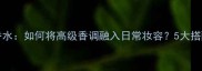 圣罗兰LiveJazz香水如何将高级香调融入日常妆容5大搭配技巧与注意事项
