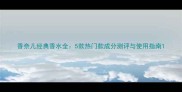 香奈儿经典香水全5款热门款成分测评与使用指南
