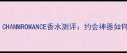 必入平价高级香CHANMROMANCE香水测评约会神器如何征服99的异性