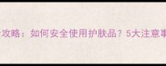 男生私处护理全攻略如何安全使用护肤品5大注意事项及推荐产品