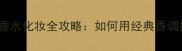 香奈儿Allure香水化妆全攻略如何用经典香调打造高级妆容