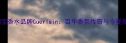 俄罗斯国宝香水品牌Guerlain百年香氛传奇与今夏爆款测评
