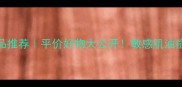 植美村护肤品推荐平价好物大公开敏感肌油痘肌必看成分