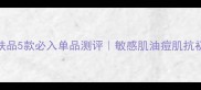 香奈儿护肤品5款必入单品测评敏感肌油痘肌抗初老全攻略