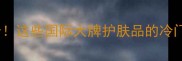 英文首字母缩写看成分这些国际大牌护肤品的冷门宝藏清单成分党必看