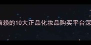 最值得信赖的10大正品化妆品购买平台深度测评