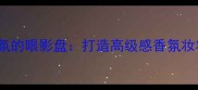 仿Coco小姐香氛的眼影盘打造高级感香氛妆容的完整指南