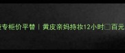 macchilicb6粉底液专柜价平替黄皮亲妈持妆12小时百元内性价比王炸测评