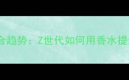 香水与彩妆融合趋势Z世代如何用香水提升妆容质感