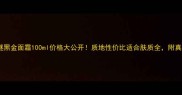 海蓝之谜黑金面霜100ml价格大公开质地性价比适合肤质全附真实测评