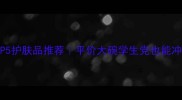 欧泊莱必入TOP5护肤品推荐平价大碗学生党也能冲的护肤清单