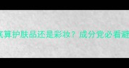 美肌霜到底算护肤品还是彩妆成分党必看避坑指南