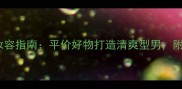 男生约会妆容指南平价好物打造清爽型男附实测清单