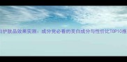 美白护肤品效果实测成分党必看的美白成分与性价比TOP10推荐