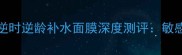 逆龄补水面膜排行榜Top1逆时逆龄补水面膜深度测评敏感肌抗初老必备的肌肤回春术
