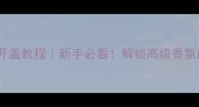 雏菊梦境香水开盖教程新手必看解锁高级香氛的正确姿势