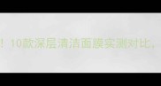 去黑头面膜红黑榜10款深层清洁面膜实测对比附成分与选购指南